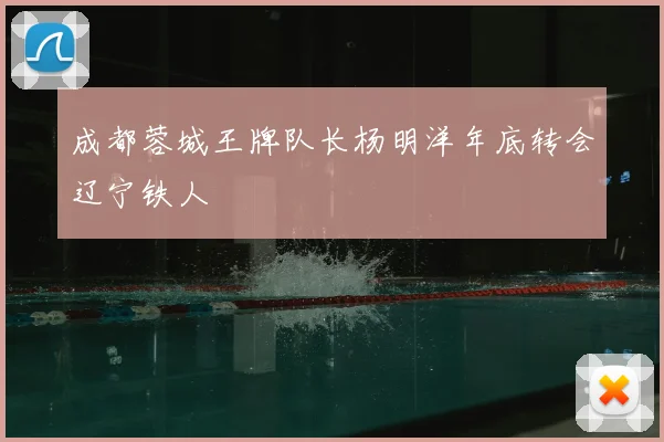成都蓉城王牌队长杨明洋年底转会辽宁铁人