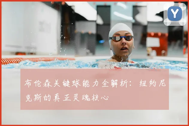 布伦森关键球能力全解析:纽约尼克斯的真正灵魂核心