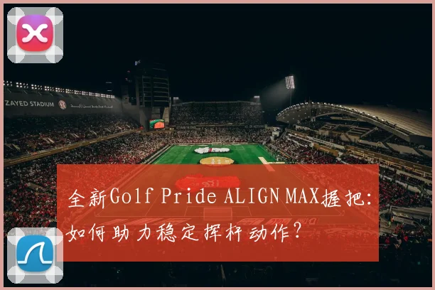 全新Golf Pride ALIGN MAX握把：如何助力稳定挥杆动作？