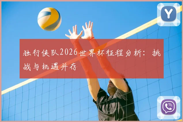 独行侠队2026世界杯征程分析:挑战与机遇并存