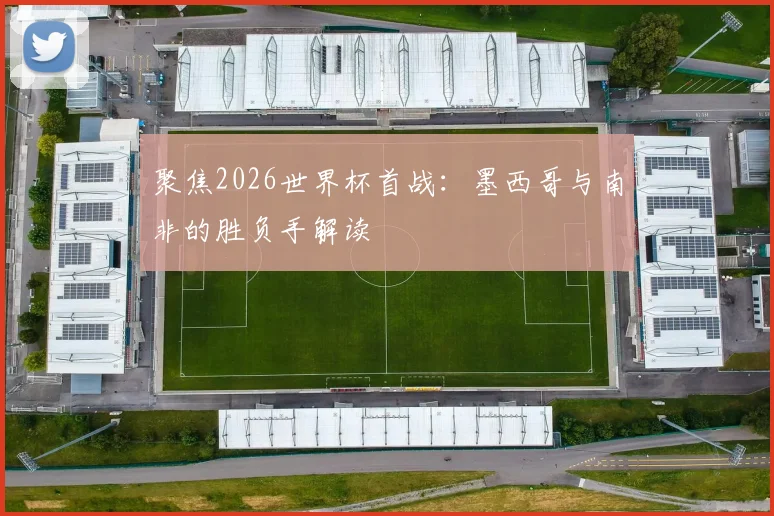聚焦2026世界杯首战：墨西哥与南非的胜负手解读