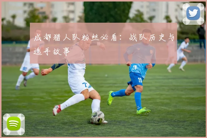 成都猎人队粉丝必看：战队历史与选手故事