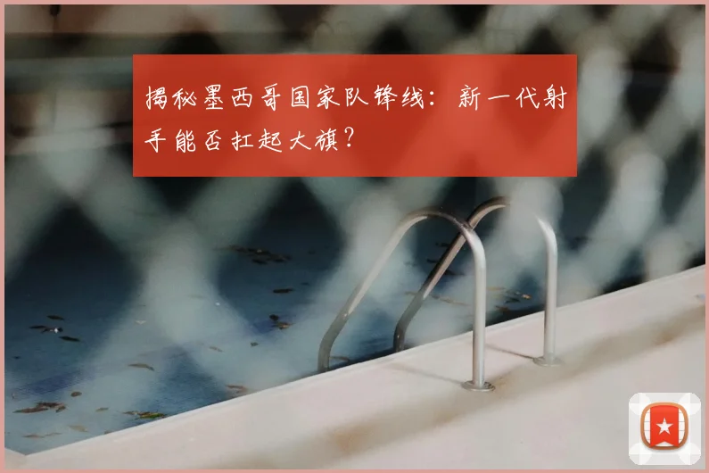 揭秘墨西哥国家队锋线：新一代射手能否扛起大旗？