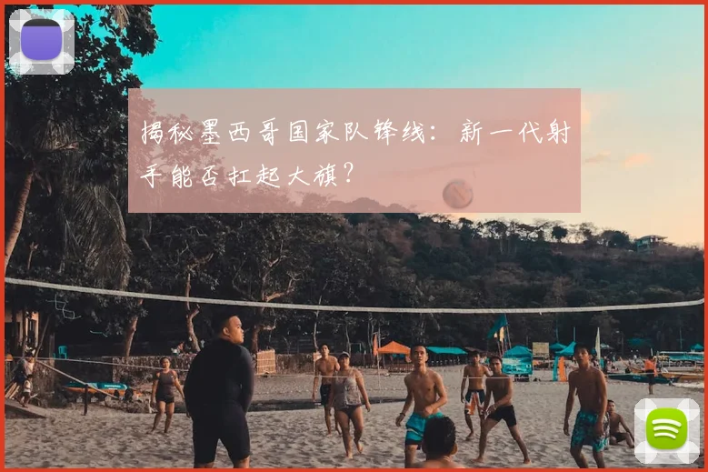 揭秘墨西哥国家队锋线：新一代射手能否扛起大旗？