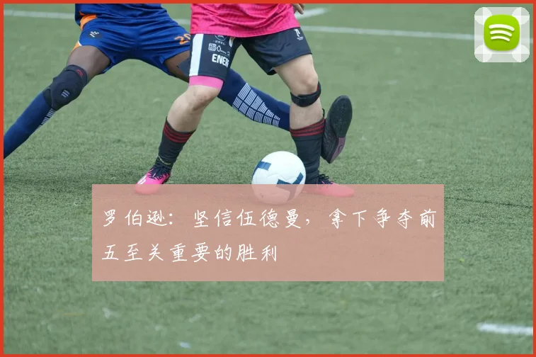罗伯逊：坚信伍德曼，拿下争夺前五至关重要的胜利