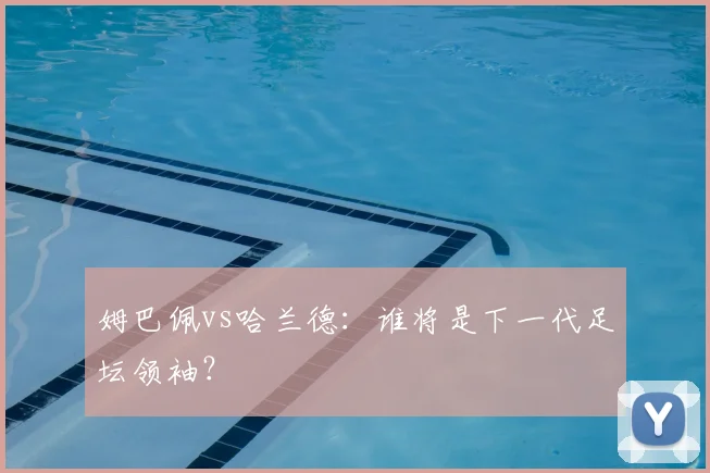 姆巴佩vs哈兰德：谁将是下一代足坛领袖？