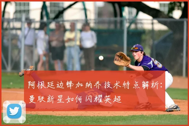 阿根廷边锋加纳乔技术特点解析：曼联新星如何闪耀英超