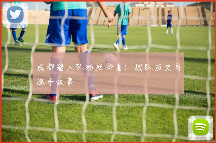 成都猎人队粉丝必看：战队历史与选手故事