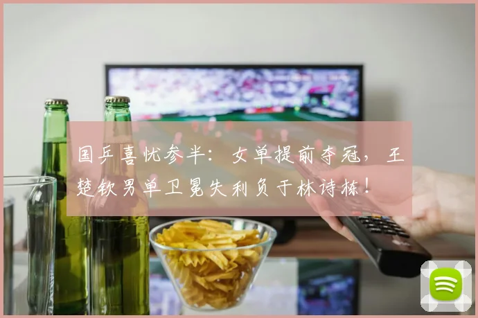 国乒喜忧参半：女单提前夺冠，王楚钦男单卫冕失利负于林诗栋！