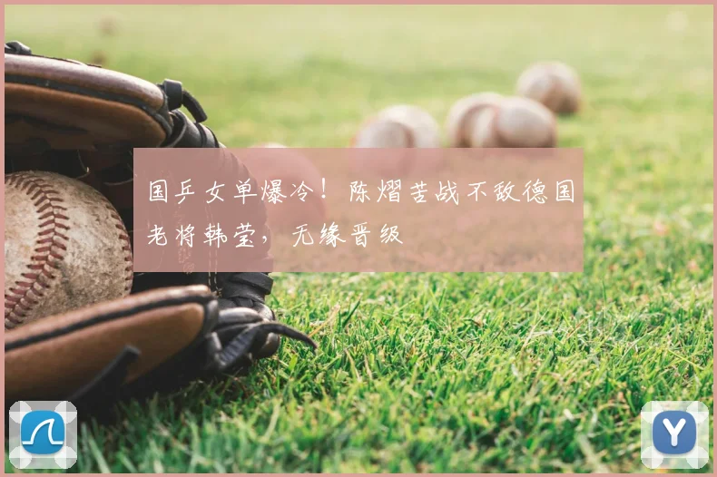 国乒女单爆冷！陈熠苦战不敌德国老将韩莹，无缘晋级