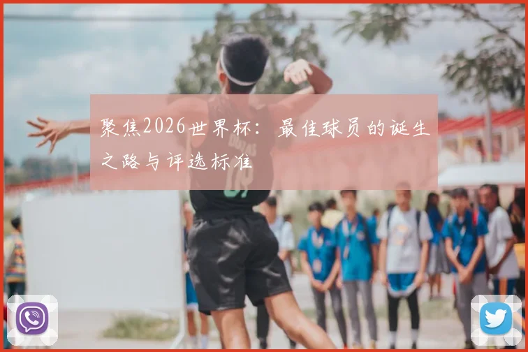 聚焦2026世界杯：最佳球员的诞生之路与评选标准