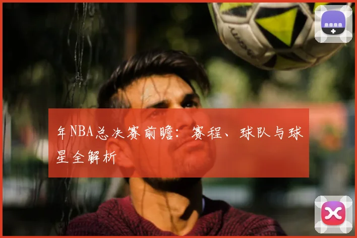 年NBA总决赛前瞻：赛程、球队与球星全解析