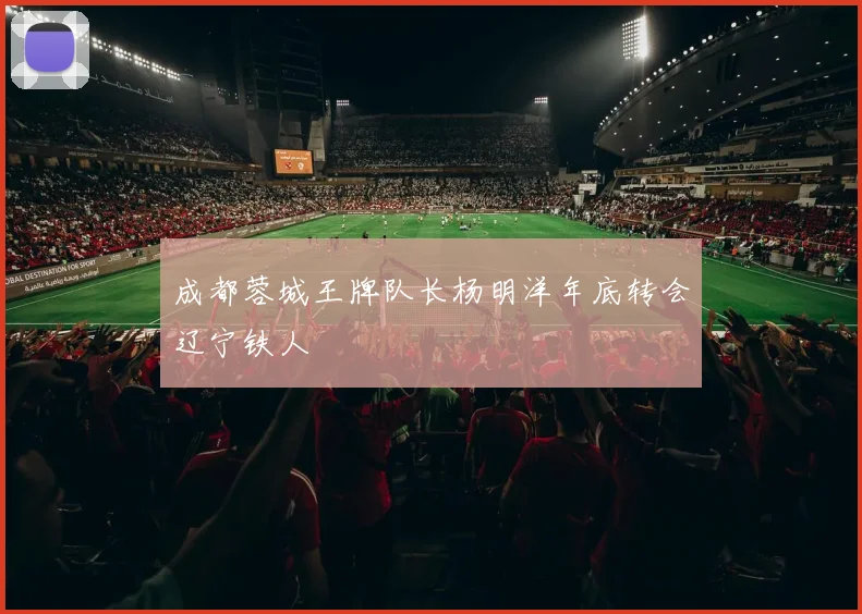 成都蓉城王牌队长杨明洋年底转会辽宁铁人