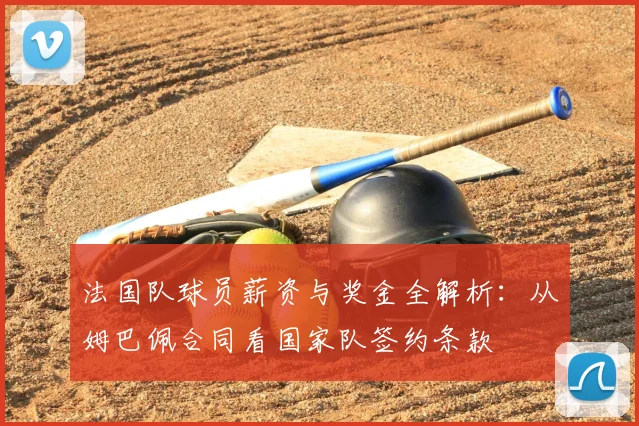 法国队球员薪资与奖金全解析：从姆巴佩合同看国家队签约条款