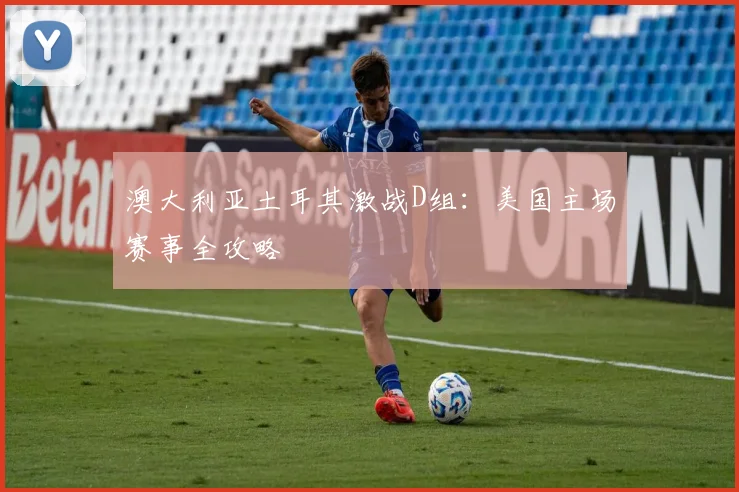 澳大利亚土耳其激战D组:美国主场赛事全攻略
