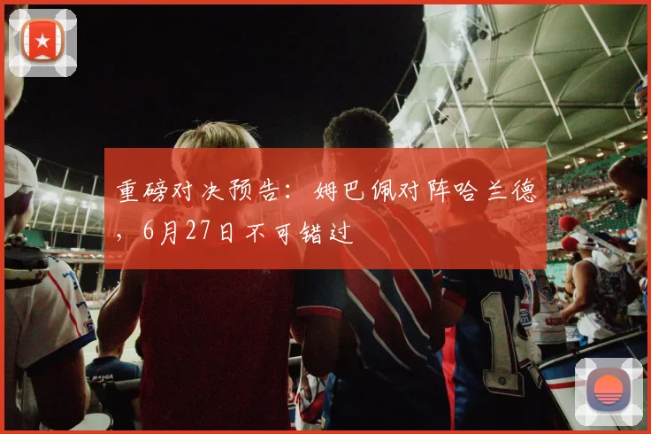 重磅对决预告：姆巴佩对阵哈兰德，6月27日不可错过