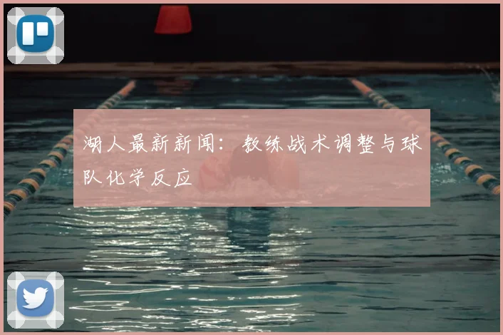 湖人最新新闻：教练战术调整与球队化学反应