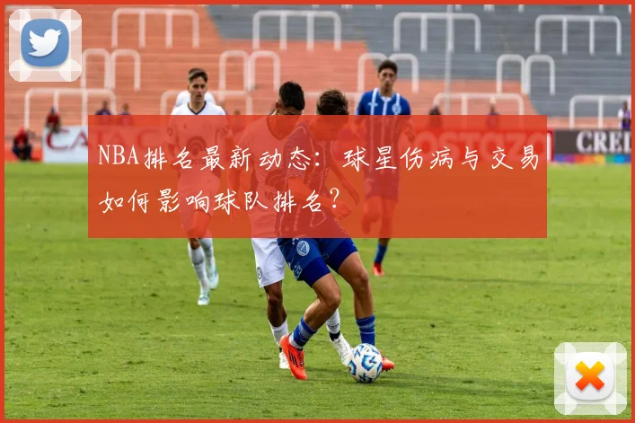 NBA排名最新动态：球星伤病与交易如何影响球队排名？