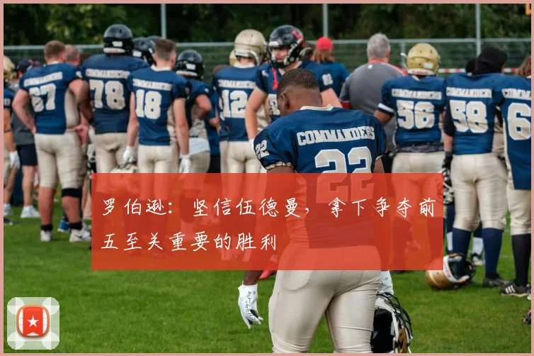 罗伯逊:坚信伍德曼,拿下争夺前五至关重要的胜利