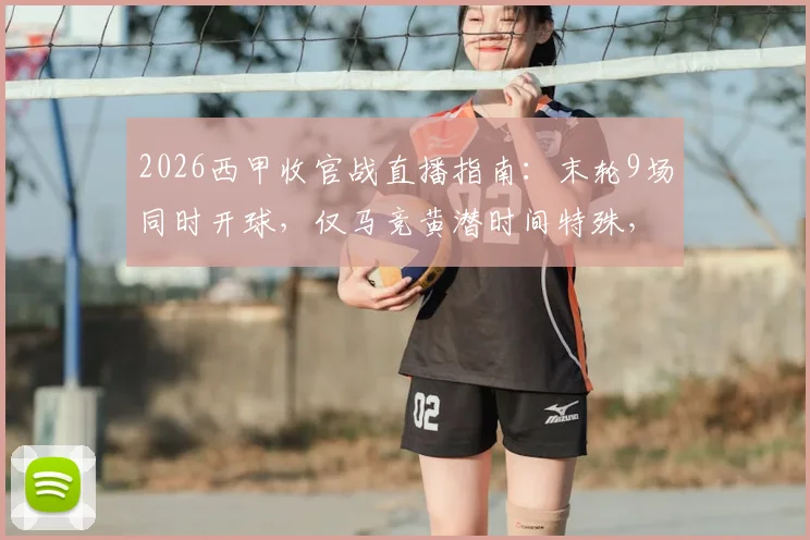 2026西甲收官战直播指南：末轮9场同时开球，仅马竞黄潜时间特殊，附详细赛程表