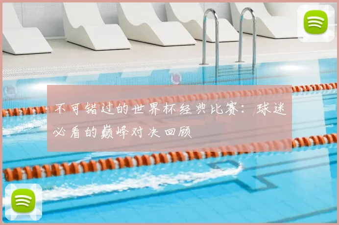 不可错过的世界杯经典比赛：球迷必看的巅峰对决回顾