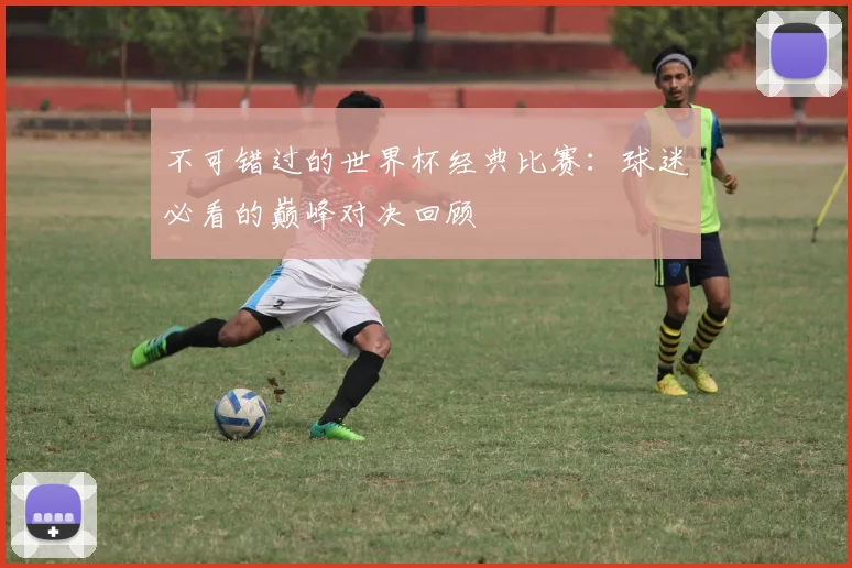 不可错过的世界杯经典比赛：球迷必看的巅峰对决回顾