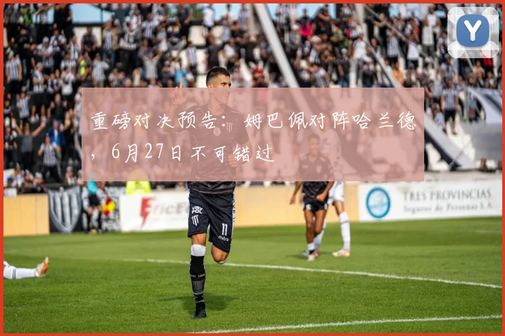 重磅对决预告：姆巴佩对阵哈兰德，6月27日不可错过