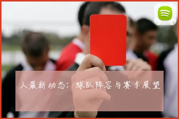 人最新动态：球队阵容与赛季展望