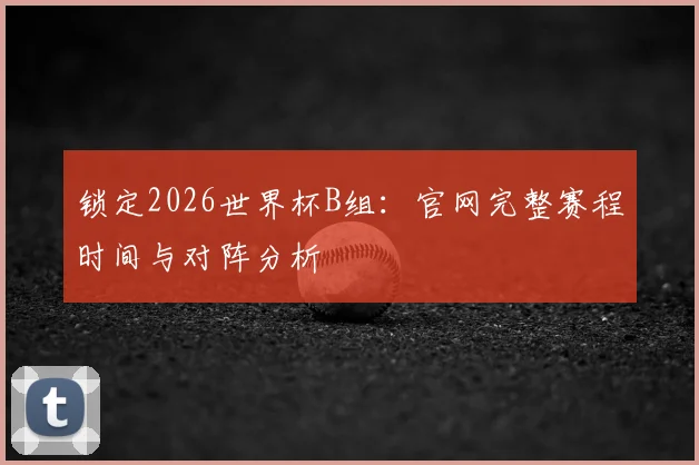 锁定2026世界杯B组：官网完整赛程时间与对阵分析