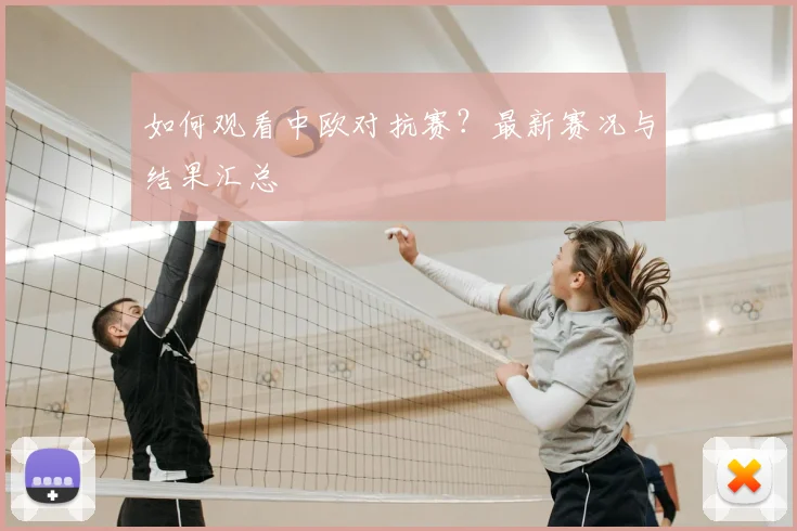如何观看中欧对抗赛？最新赛况与结果汇总
