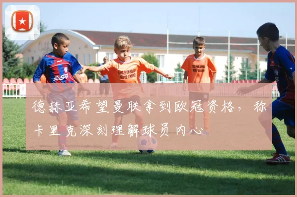 德赫亚希望曼联拿到欧冠资格，称卡里克深刻理解球员内心
