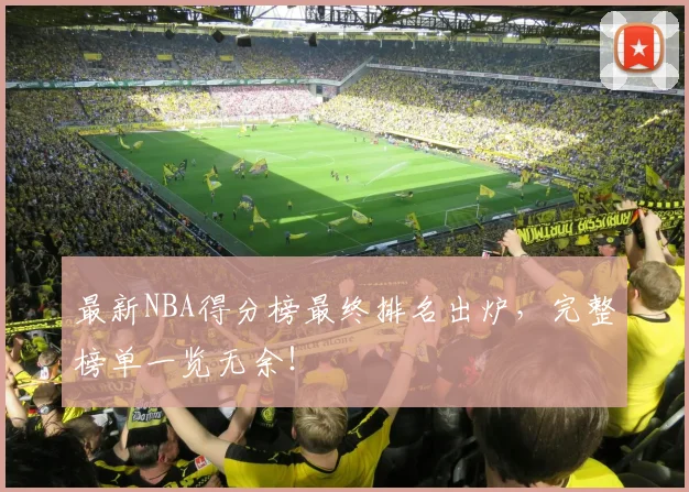 最新NBA得分榜最终排名出炉，完整榜单一览无余！