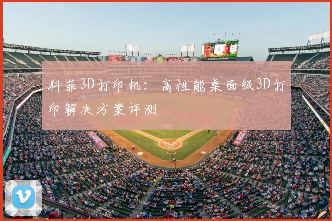 科菲3D打印机：高性能桌面级3D打印解决方案评测