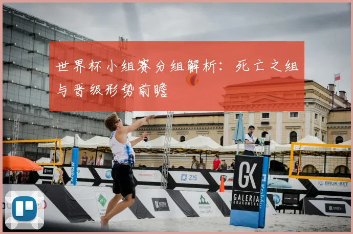 世界杯小组赛分组解析:死亡之组与晋级形势前瞻
