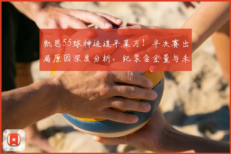 凯恩55球神迹追平莱万!半决赛出局原因深度分析,纪录含金量与未来前景解读