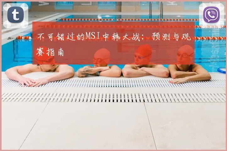 不可错过的MSI中韩大战：预测与观赛指南